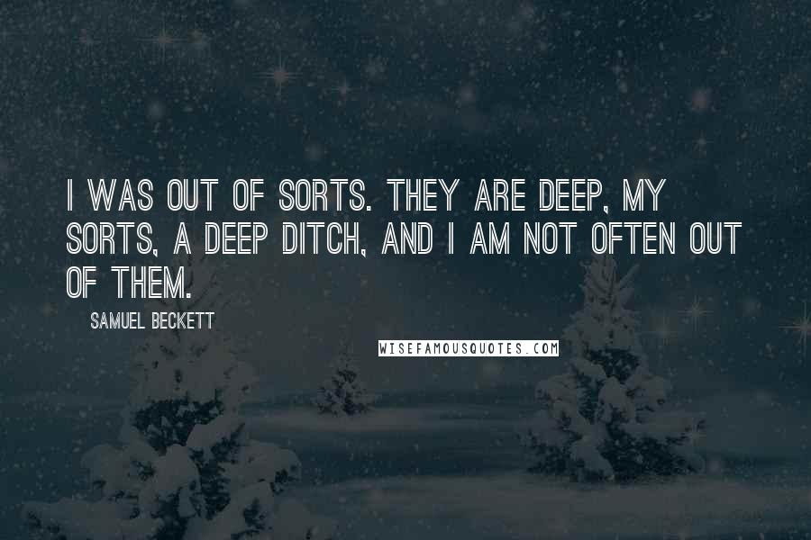 Samuel Beckett Quotes: I was out of sorts. They are deep, my sorts, a deep ditch, and I am not often out of them.