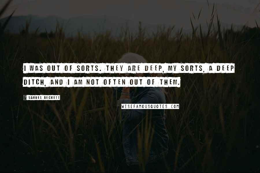 Samuel Beckett Quotes: I was out of sorts. They are deep, my sorts, a deep ditch, and I am not often out of them.