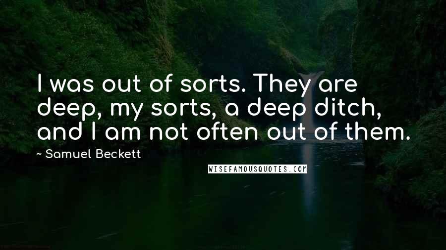 Samuel Beckett Quotes: I was out of sorts. They are deep, my sorts, a deep ditch, and I am not often out of them.