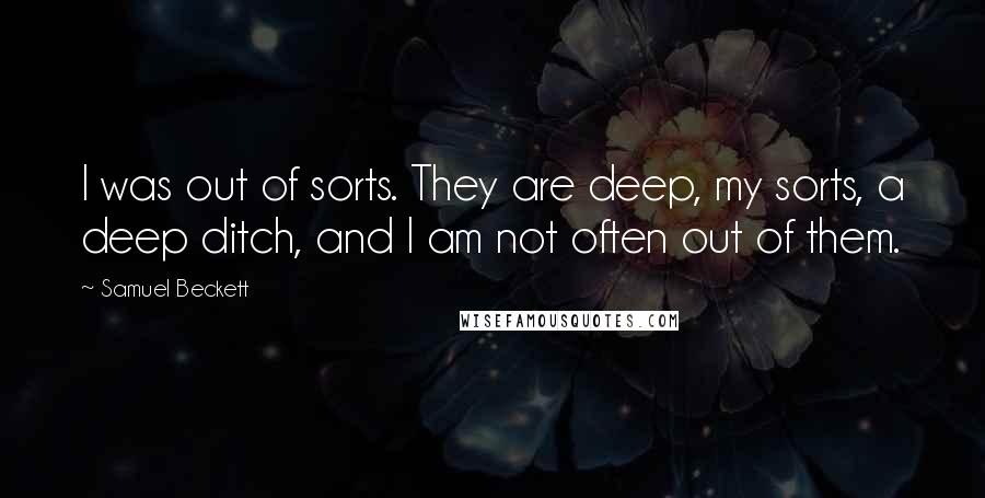 Samuel Beckett Quotes: I was out of sorts. They are deep, my sorts, a deep ditch, and I am not often out of them.