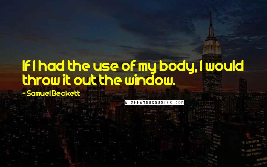 Samuel Beckett Quotes: If I had the use of my body, I would throw it out the window.