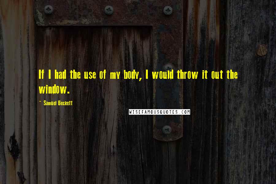 Samuel Beckett Quotes: If I had the use of my body, I would throw it out the window.