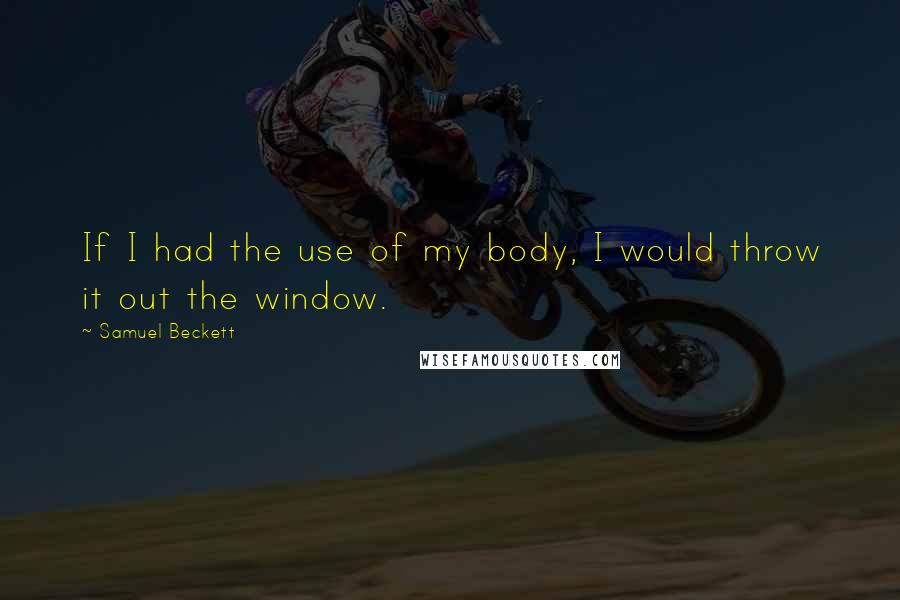 Samuel Beckett Quotes: If I had the use of my body, I would throw it out the window.