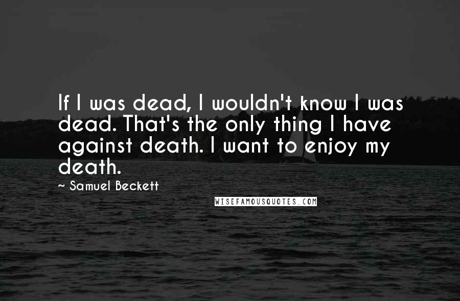 Samuel Beckett Quotes: If I was dead, I wouldn't know I was dead. That's the only thing I have against death. I want to enjoy my death.