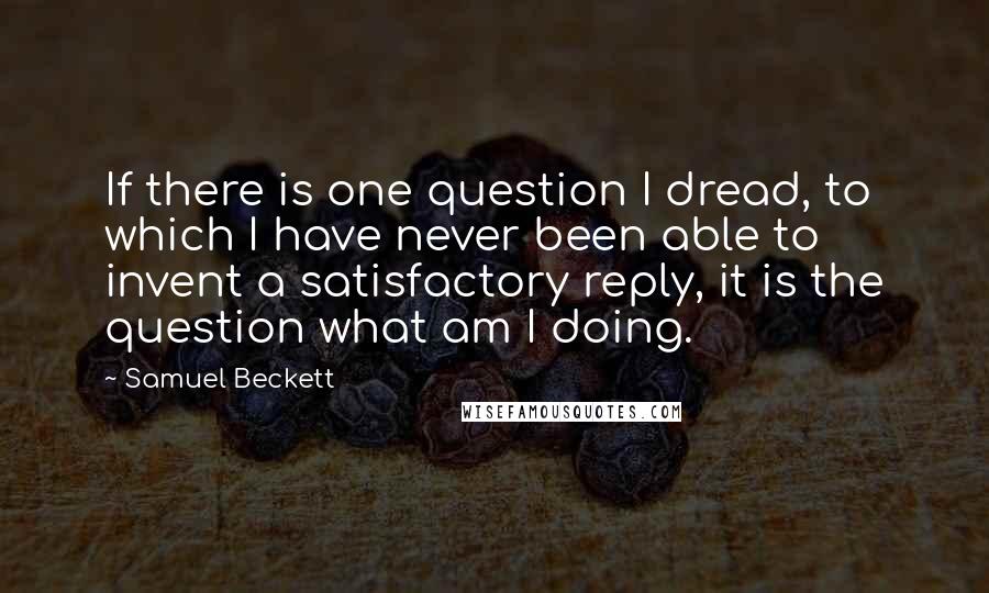Samuel Beckett Quotes: If there is one question I dread, to which I have never been able to invent a satisfactory reply, it is the question what am I doing.