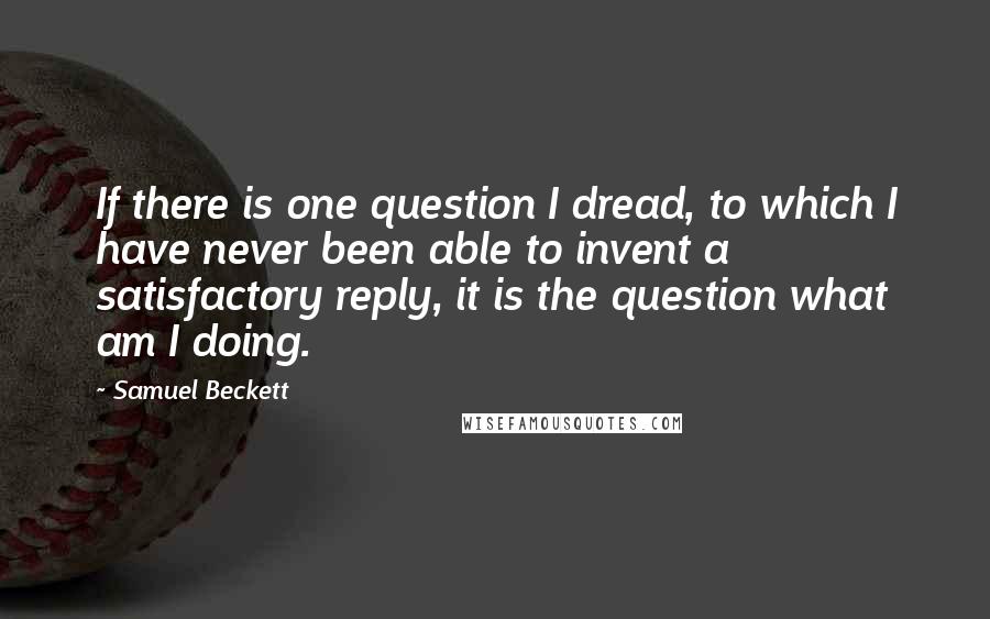 Samuel Beckett Quotes: If there is one question I dread, to which I have never been able to invent a satisfactory reply, it is the question what am I doing.