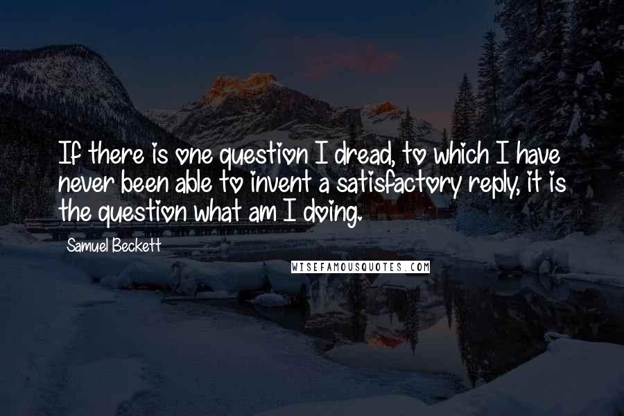 Samuel Beckett Quotes: If there is one question I dread, to which I have never been able to invent a satisfactory reply, it is the question what am I doing.