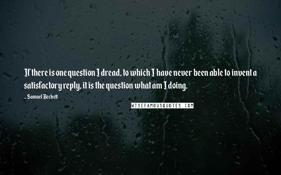 Samuel Beckett Quotes: If there is one question I dread, to which I have never been able to invent a satisfactory reply, it is the question what am I doing.