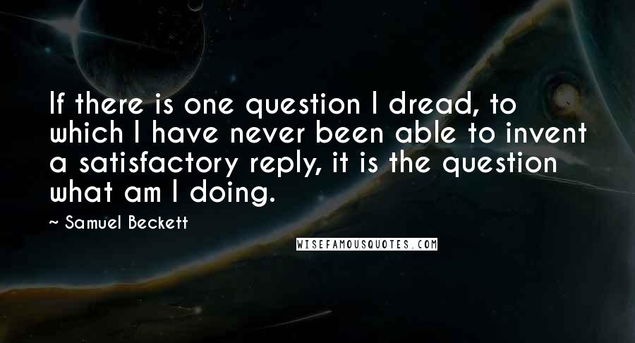 Samuel Beckett Quotes: If there is one question I dread, to which I have never been able to invent a satisfactory reply, it is the question what am I doing.