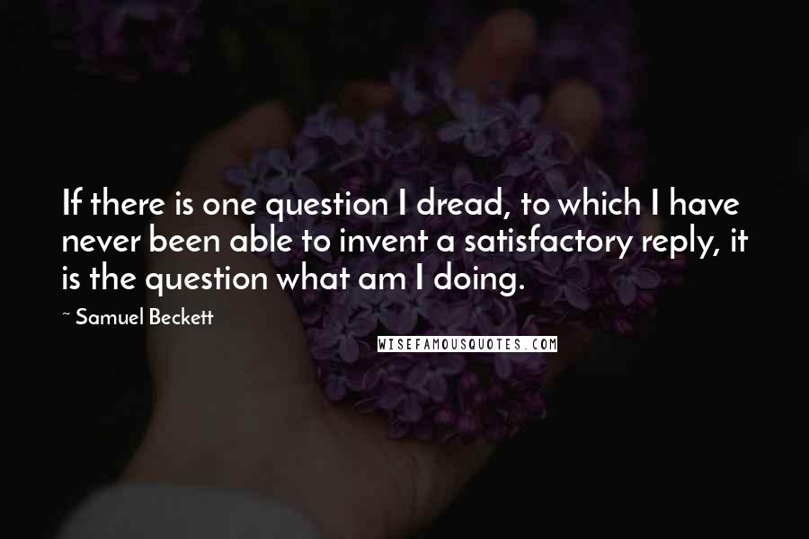 Samuel Beckett Quotes: If there is one question I dread, to which I have never been able to invent a satisfactory reply, it is the question what am I doing.