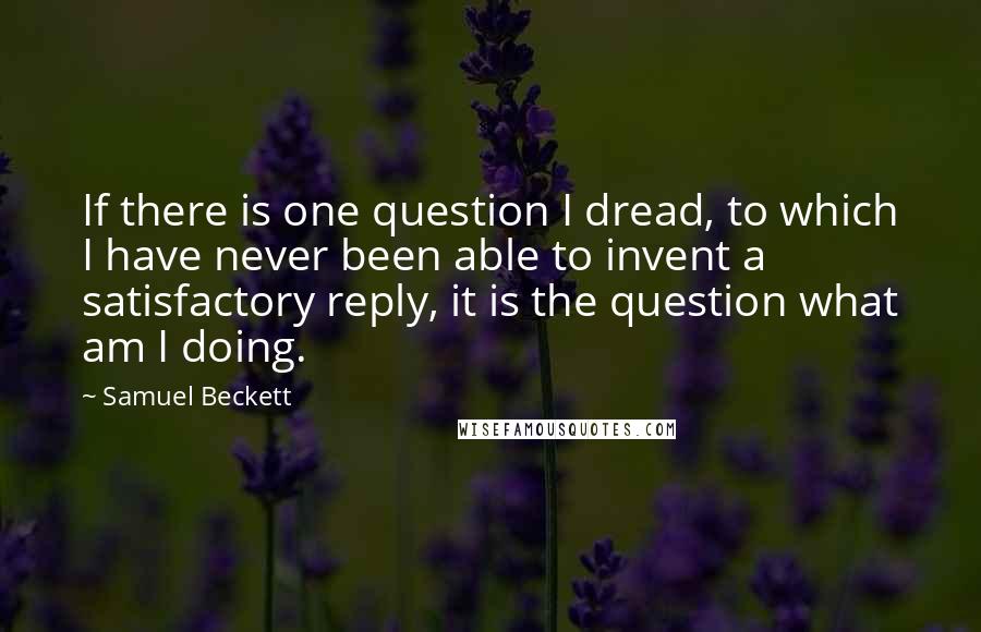 Samuel Beckett Quotes: If there is one question I dread, to which I have never been able to invent a satisfactory reply, it is the question what am I doing.