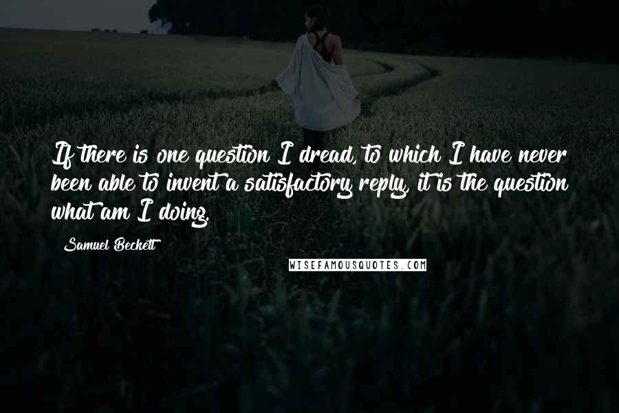 Samuel Beckett Quotes: If there is one question I dread, to which I have never been able to invent a satisfactory reply, it is the question what am I doing.