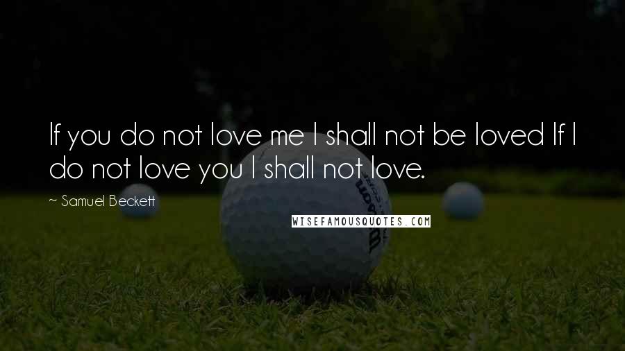 Samuel Beckett Quotes: If you do not love me I shall not be loved If I do not love you I shall not love.