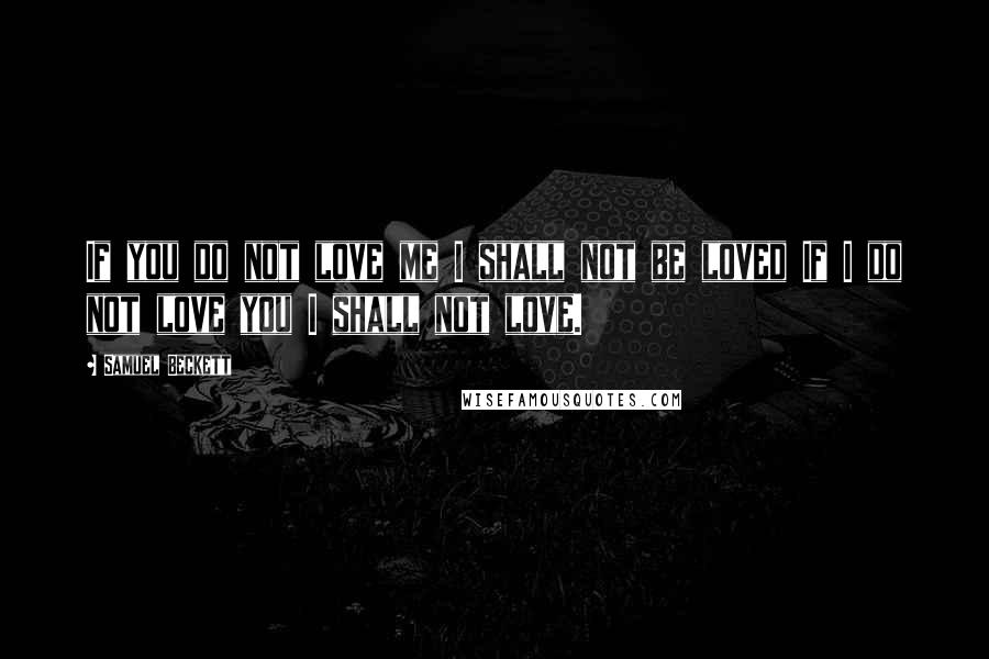 Samuel Beckett Quotes: If you do not love me I shall not be loved If I do not love you I shall not love.