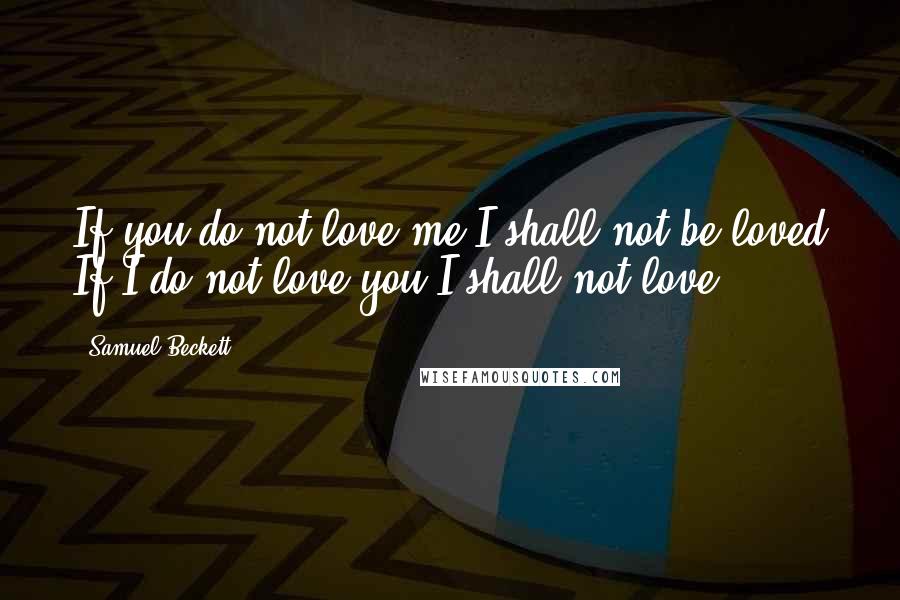 Samuel Beckett Quotes: If you do not love me I shall not be loved If I do not love you I shall not love.