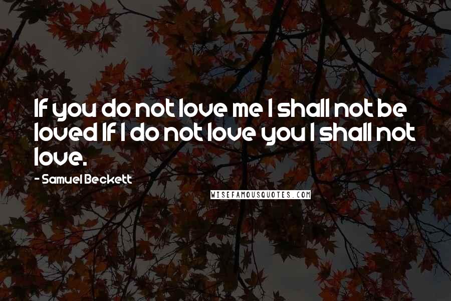 Samuel Beckett Quotes: If you do not love me I shall not be loved If I do not love you I shall not love.