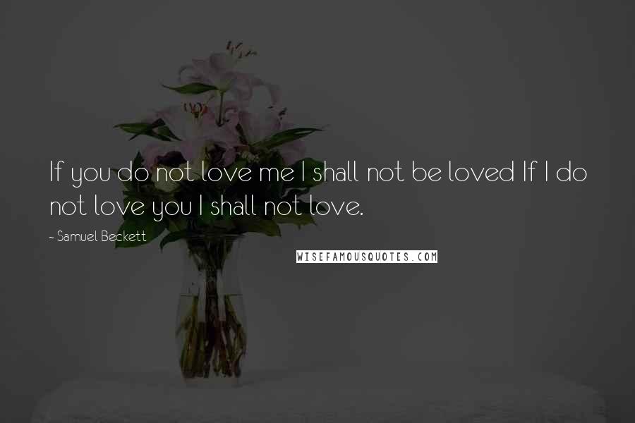 Samuel Beckett Quotes: If you do not love me I shall not be loved If I do not love you I shall not love.