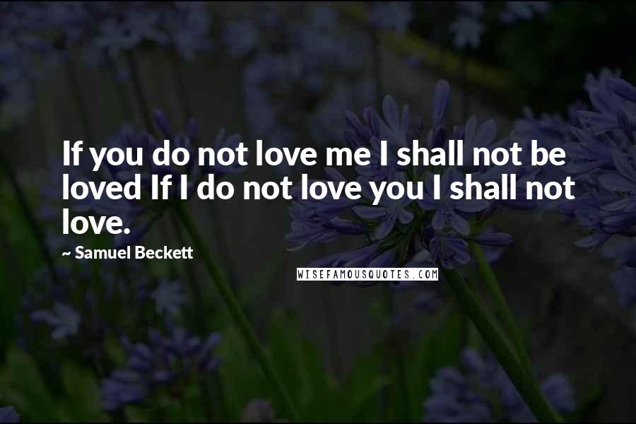 Samuel Beckett Quotes: If you do not love me I shall not be loved If I do not love you I shall not love.