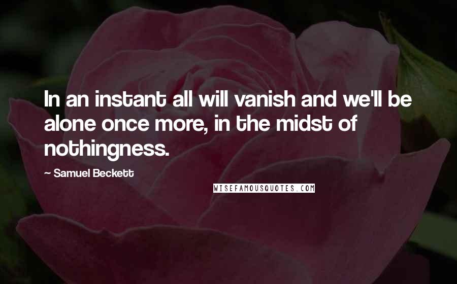 Samuel Beckett Quotes: In an instant all will vanish and we'll be alone once more, in the midst of nothingness.