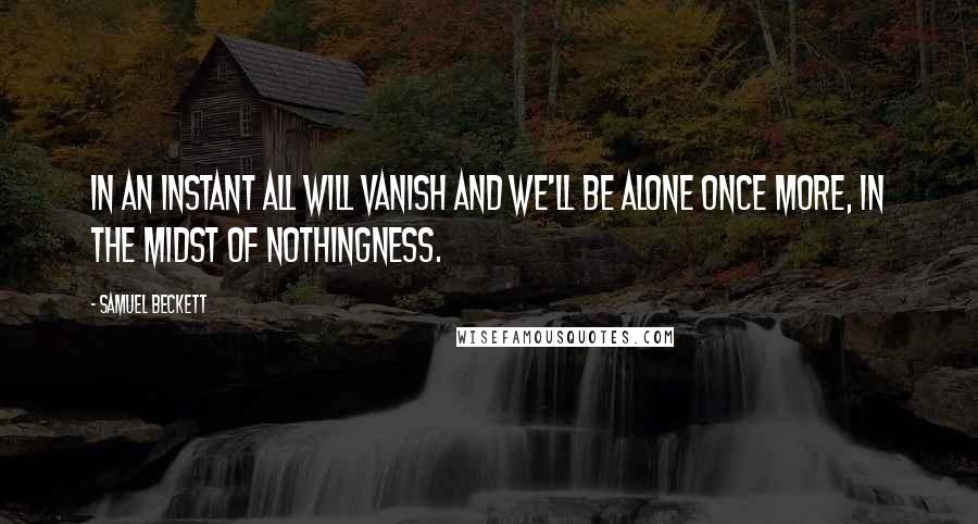 Samuel Beckett Quotes: In an instant all will vanish and we'll be alone once more, in the midst of nothingness.