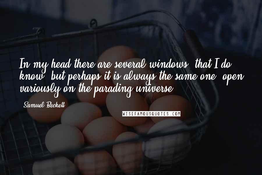 Samuel Beckett Quotes: In my head there are several windows, that I do know, but perhaps it is always the same one, open variously on the parading universe.