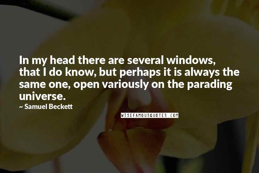 Samuel Beckett Quotes: In my head there are several windows, that I do know, but perhaps it is always the same one, open variously on the parading universe.