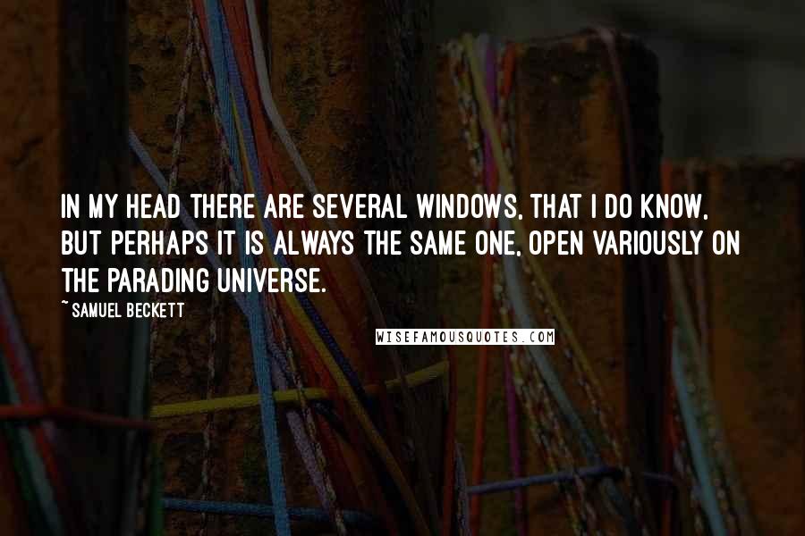 Samuel Beckett Quotes: In my head there are several windows, that I do know, but perhaps it is always the same one, open variously on the parading universe.