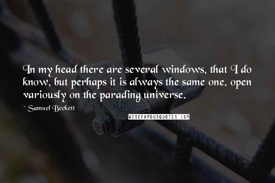 Samuel Beckett Quotes: In my head there are several windows, that I do know, but perhaps it is always the same one, open variously on the parading universe.