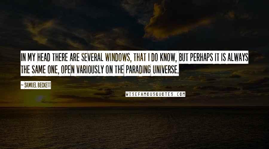 Samuel Beckett Quotes: In my head there are several windows, that I do know, but perhaps it is always the same one, open variously on the parading universe.