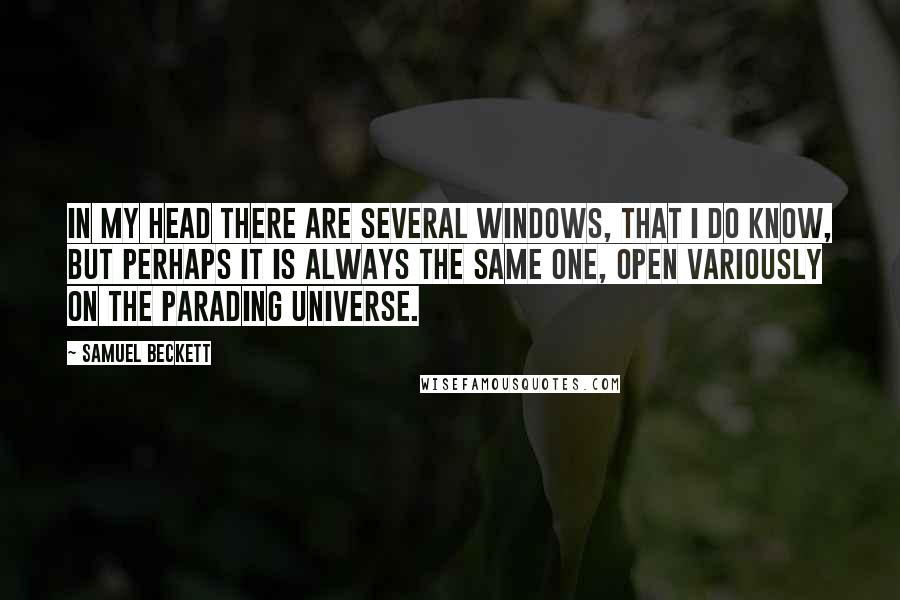 Samuel Beckett Quotes: In my head there are several windows, that I do know, but perhaps it is always the same one, open variously on the parading universe.