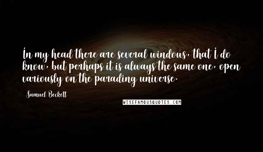 Samuel Beckett Quotes: In my head there are several windows, that I do know, but perhaps it is always the same one, open variously on the parading universe.