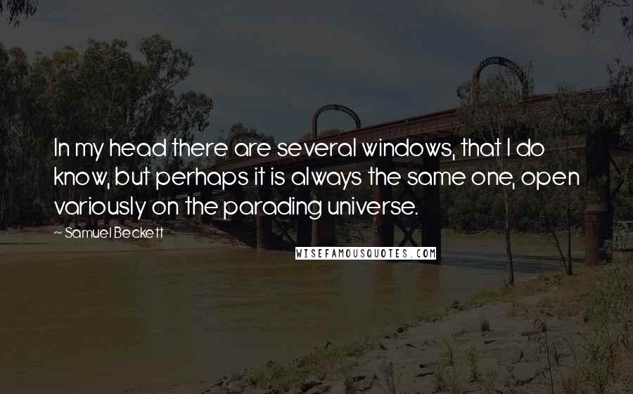 Samuel Beckett Quotes: In my head there are several windows, that I do know, but perhaps it is always the same one, open variously on the parading universe.