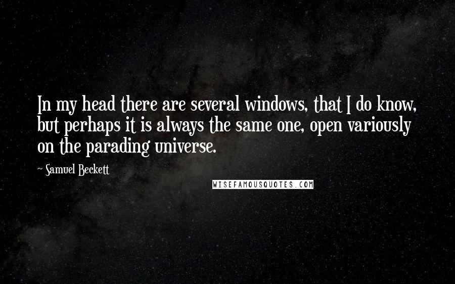 Samuel Beckett Quotes: In my head there are several windows, that I do know, but perhaps it is always the same one, open variously on the parading universe.