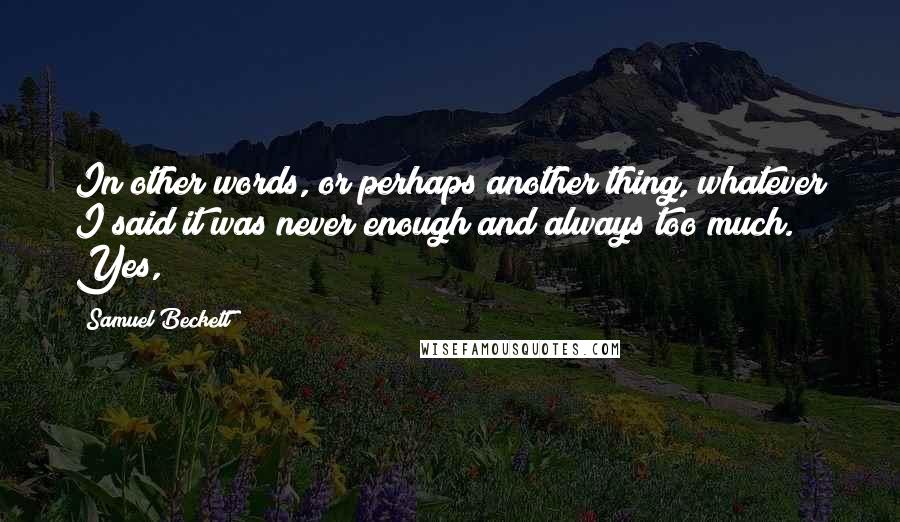 Samuel Beckett Quotes: In other words, or perhaps another thing, whatever I said it was never enough and always too much. Yes,