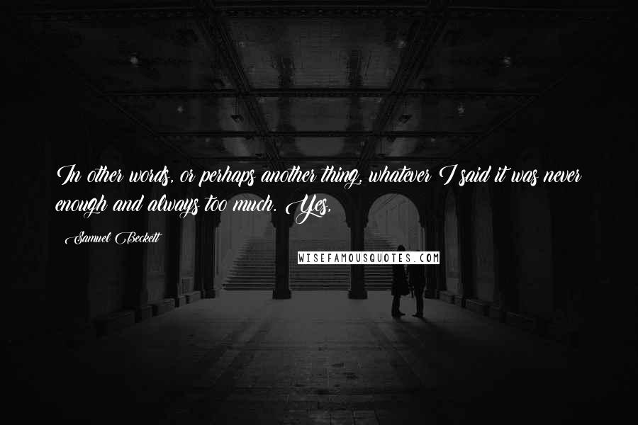 Samuel Beckett Quotes: In other words, or perhaps another thing, whatever I said it was never enough and always too much. Yes,