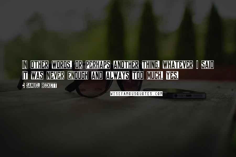 Samuel Beckett Quotes: In other words, or perhaps another thing, whatever I said it was never enough and always too much. Yes,