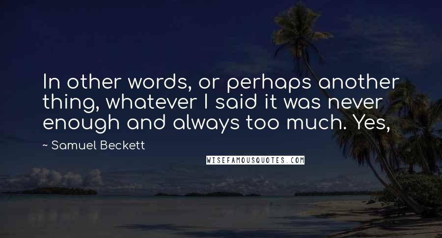 Samuel Beckett Quotes: In other words, or perhaps another thing, whatever I said it was never enough and always too much. Yes,