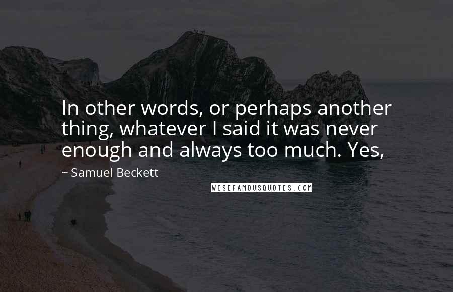 Samuel Beckett Quotes: In other words, or perhaps another thing, whatever I said it was never enough and always too much. Yes,