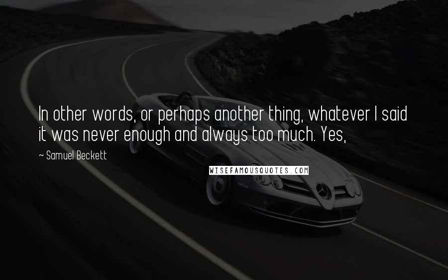 Samuel Beckett Quotes: In other words, or perhaps another thing, whatever I said it was never enough and always too much. Yes,