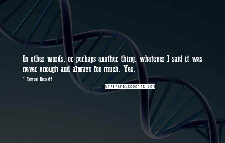 Samuel Beckett Quotes: In other words, or perhaps another thing, whatever I said it was never enough and always too much. Yes,