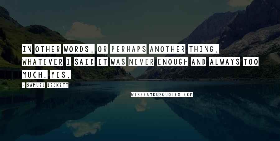 Samuel Beckett Quotes: In other words, or perhaps another thing, whatever I said it was never enough and always too much. Yes,