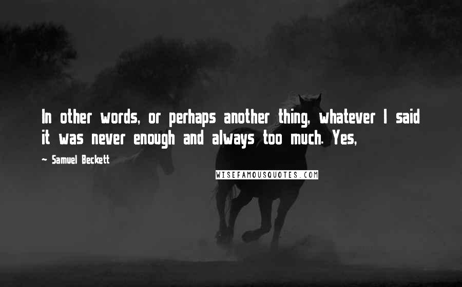 Samuel Beckett Quotes: In other words, or perhaps another thing, whatever I said it was never enough and always too much. Yes,