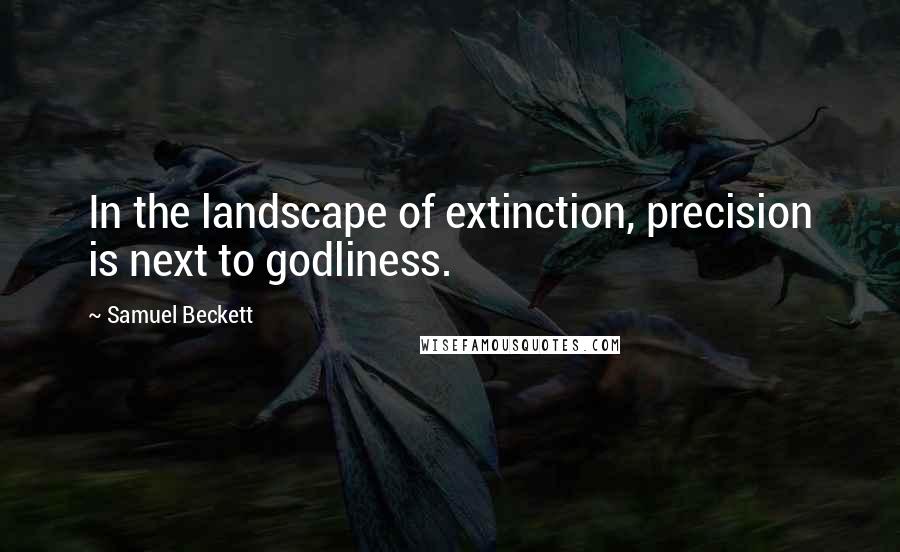 Samuel Beckett Quotes: In the landscape of extinction, precision is next to godliness.