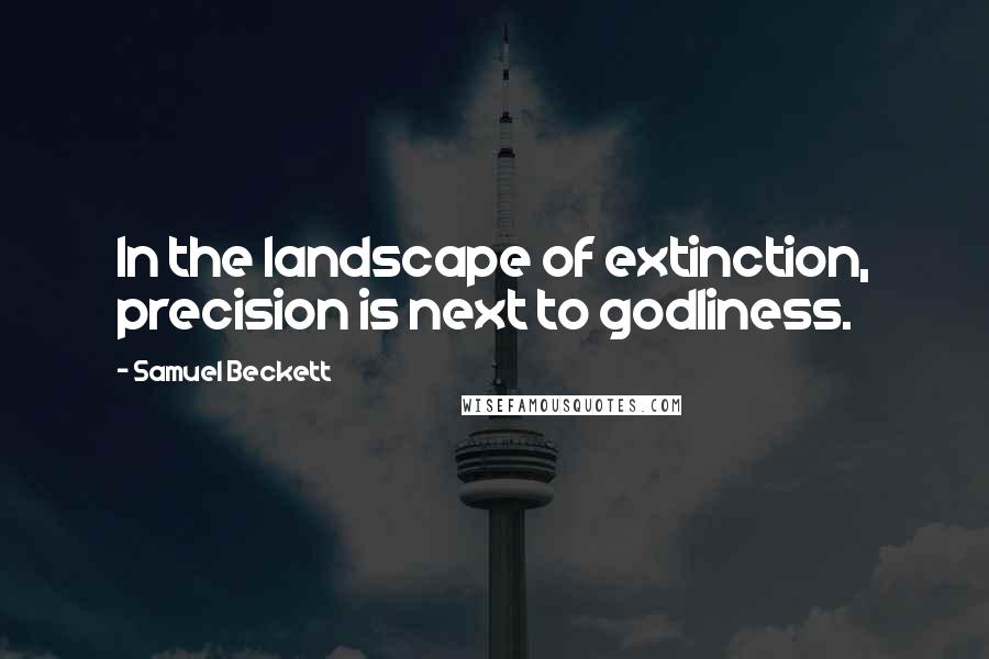 Samuel Beckett Quotes: In the landscape of extinction, precision is next to godliness.