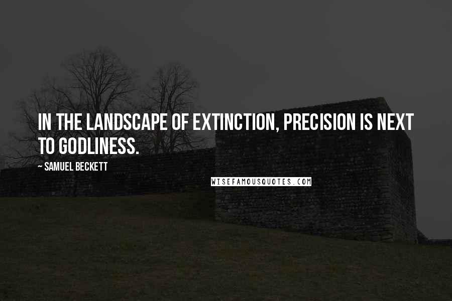Samuel Beckett Quotes: In the landscape of extinction, precision is next to godliness.