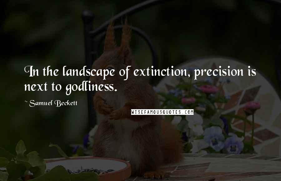 Samuel Beckett Quotes: In the landscape of extinction, precision is next to godliness.