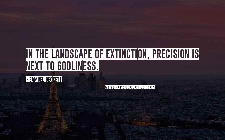 Samuel Beckett Quotes: In the landscape of extinction, precision is next to godliness.