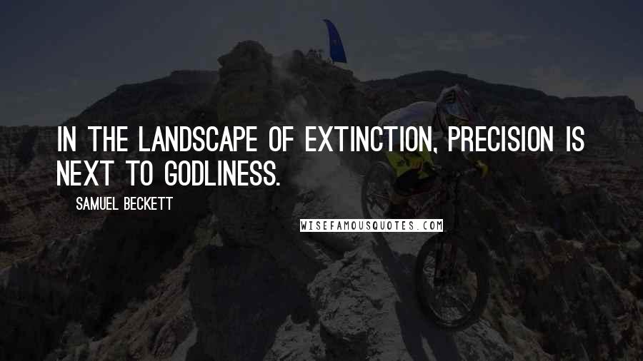 Samuel Beckett Quotes: In the landscape of extinction, precision is next to godliness.