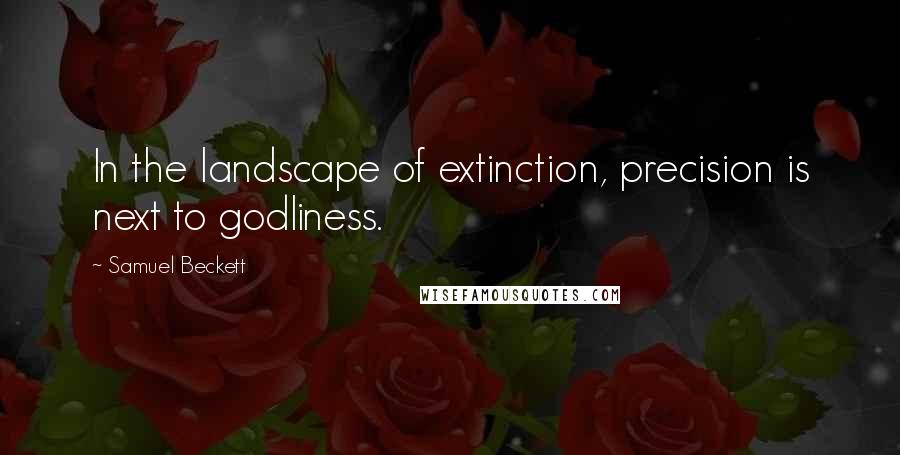 Samuel Beckett Quotes: In the landscape of extinction, precision is next to godliness.