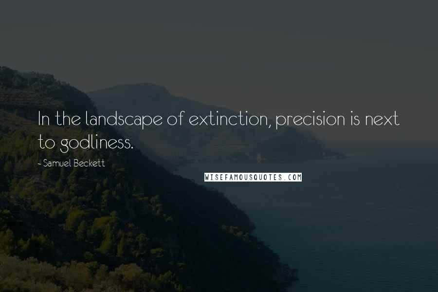 Samuel Beckett Quotes: In the landscape of extinction, precision is next to godliness.